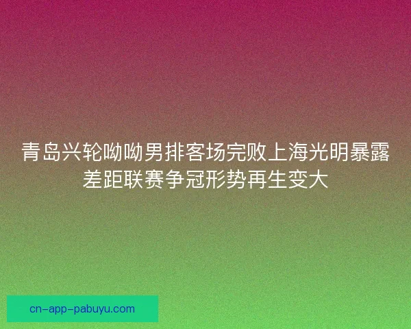 青岛兴轮呦呦男排客场完败上海光明暴露差距联赛争冠形势再生变大