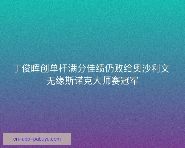 丁俊晖创单杆满分佳绩仍败给奥沙利文 无缘斯诺克大师赛冠军
