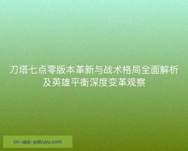 刀塔七点零版本革新与战术格局全面解析及英雄平衡深度变革观察
